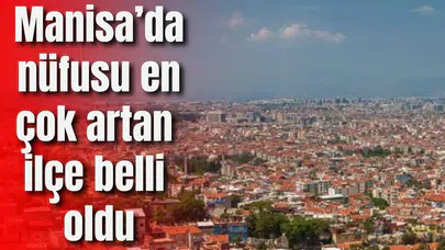 Manisa’da nüfusu en çok artan ilçe belli oldu