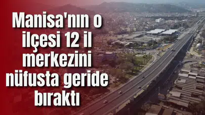 Manisa'nın o ilçesi 12 il merkezini nüfusta geride bıraktı