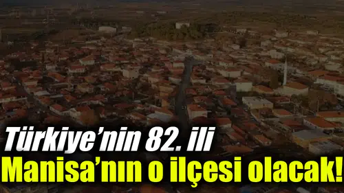 Türkiye’nin 82. ili Manisa’nın o ilçesi olacak!