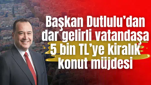 Başkan Dutlulu’dan dar gelirli vatandaşa 5 bin TL’ye kiralık konut müjdesi