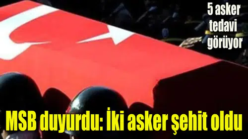 MSB duyurdu: İki asker şehit oldu, 5 asker tedavi altında