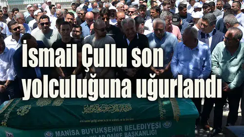 İsmail Çullu son yolculuğuna uğurlandı