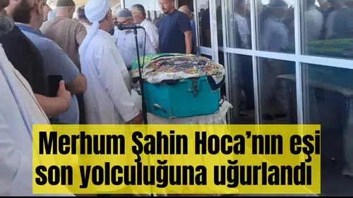 Merhum Şahin Hoca’nın eşi son yolculuğuna uğurlandı