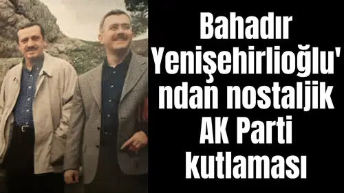 Bahadır Yenişehirlioğlu'ndan nostaljik AK Parti kutlaması