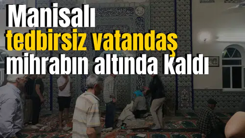Manisalı tedbirsiz vatandaş mihrabın altında kaldı