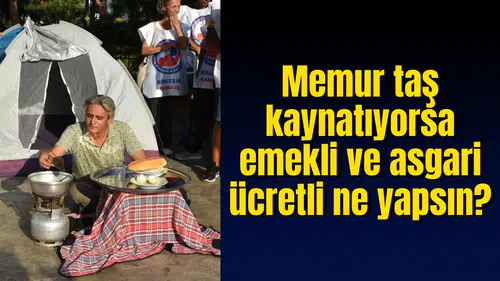 Memur taş kaynatıyorsa emekli ve asgari ücretli ne yapsın?