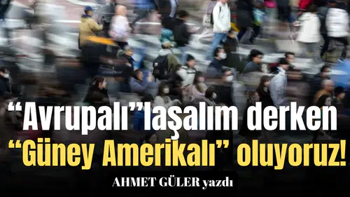 “Avrupalı”laşalım derken “Güney Amerikalı” oluyoruz!