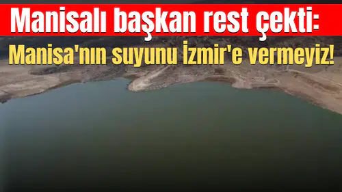 Manisalı başkan rest çekti: Manisa'nın suyunu İzmir'e vermeyiz!