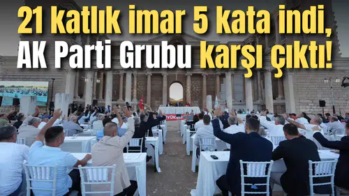 21 katlık imar 5 kata indi, AK Parti Grubu karşı çıktı!