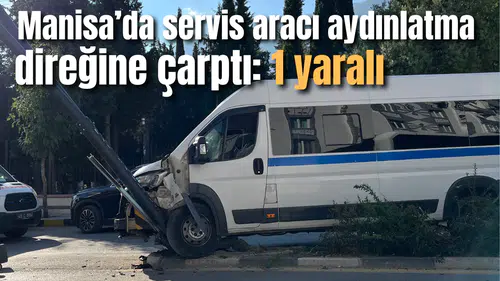 Manisa’da servis aracı aydınlatma direğine çarptı: 1 Yaralı