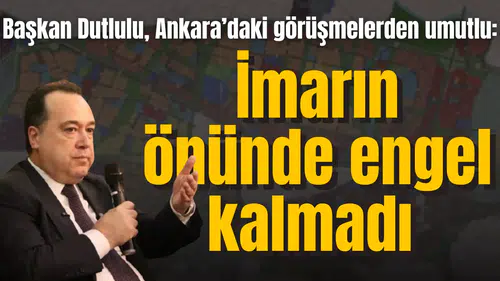 Başkan Dutlulu, Ankara’daki görüşmelerden umutlu:  İmarın önünde engel kalmadı