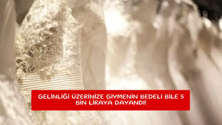 Gelinliği üzerinize giymenin bedeli bile 5 bin liraya dayandı!