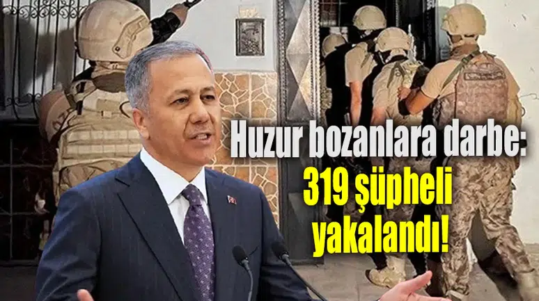 Huzur bozanlara darbe:319 şüpheli yakalandı!