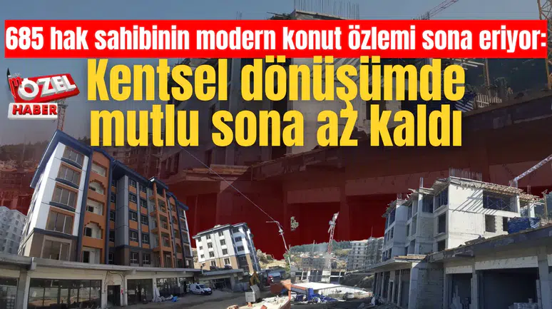 685 hak sahibinin modern konut özlemi sona eriyor: Kentsel dönüşümde mutlu sona az kaldı