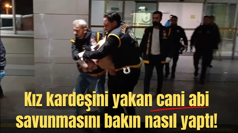 Kız kardeşini yakan cani abi savunmasını bakın nasıl yaptı!