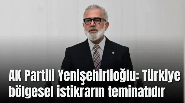 AK Partili Yenişehirlioğlu: Türkiye bölgesel istikrarın teminatıdır