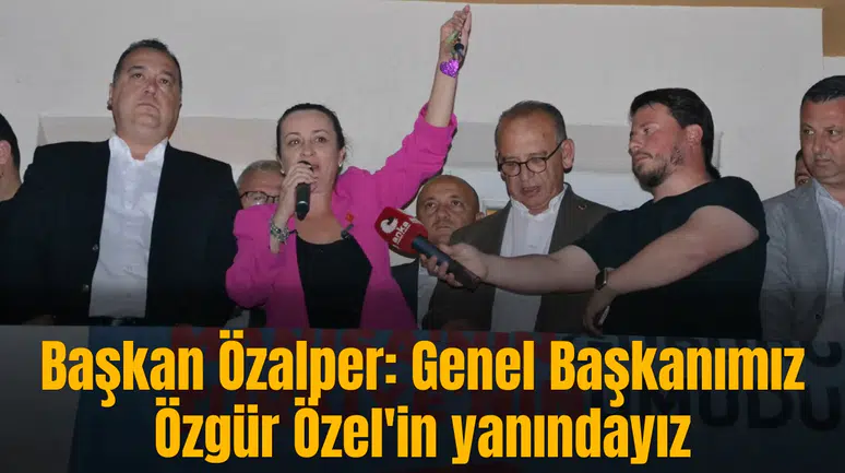 Başkan Özalper: Genel Başkanımız Özgür Özel'in yanındayız