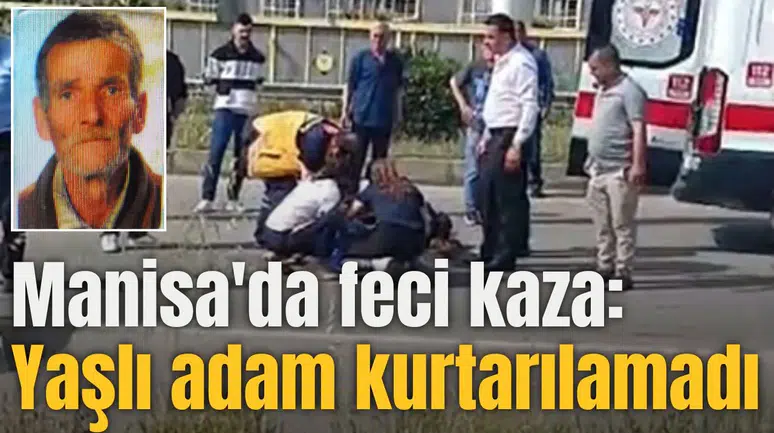 Manisa'da feci kaza: Yaşlı adam kurtarılamadı