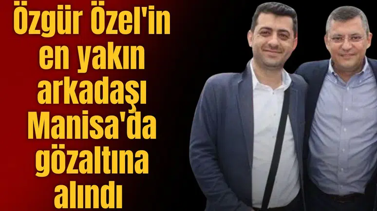 Özgür Özel'in en yakın arkadaşı Manisa'da gözaltına alındı