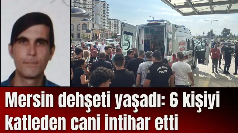Mersin dehşeti yaşadı: 6 kişiyi katleden cani intihar etti