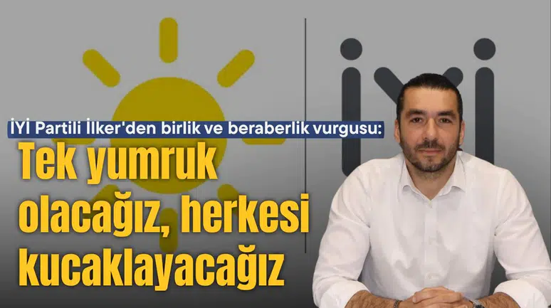 İYİ Partili İlker'den birlik ve beraberlik vurgusu:Tek yumruk olacağız, herkesi kucaklayacağız
