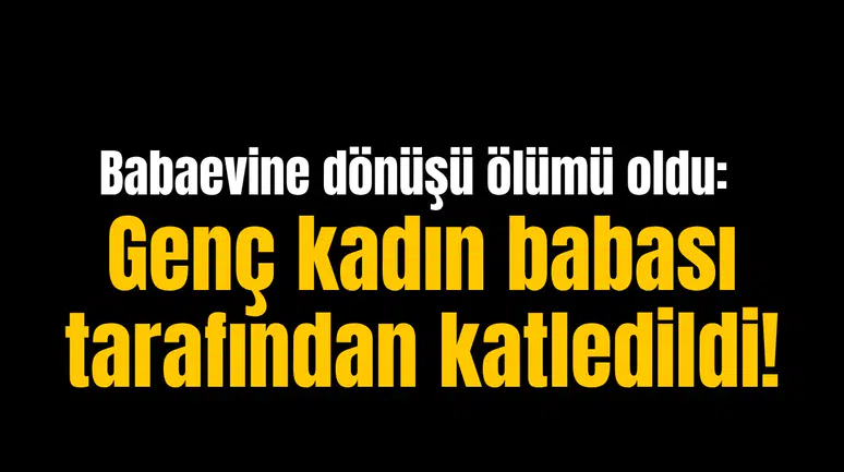 Babaevine dönüşü ölümü oldu: Genç kadın babası tarafından katledildi!