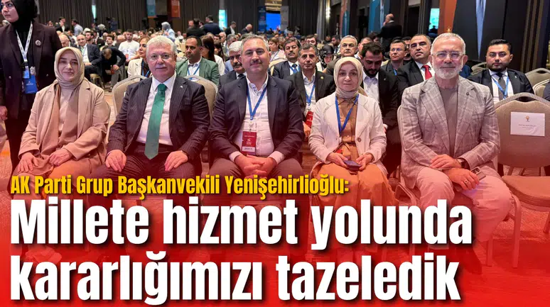 AK Parti Grup Başkanvekili Yenişehirlioğlu: Millete hizmet yolunda kararlığımızı tazeledik