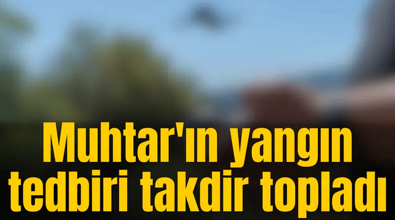 Muhtar'ın yangın tedbiri takdir topladı