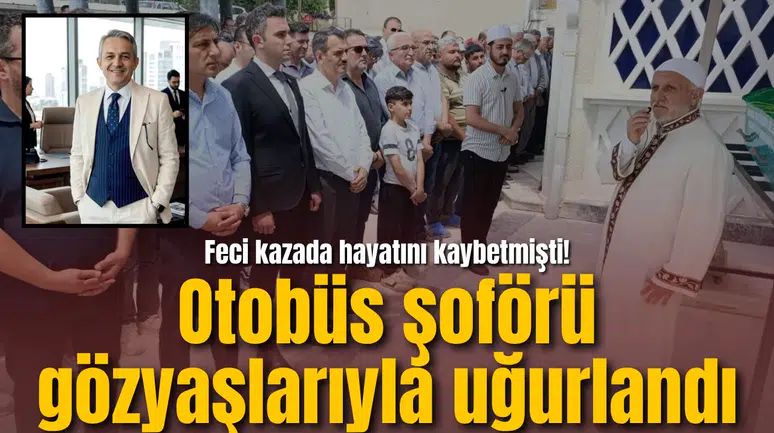 Feci kazada hayatını kaybetmişti! Otobüs şoförü gözyaşlarıyla uğurlandı