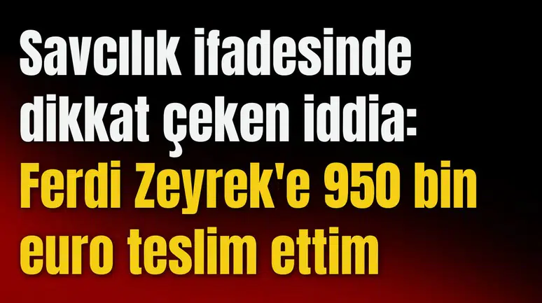Savcılık ifadesinde dikkat çeken iddia: Ferdi Zeyrek'e 950 bin euro teslim ettim