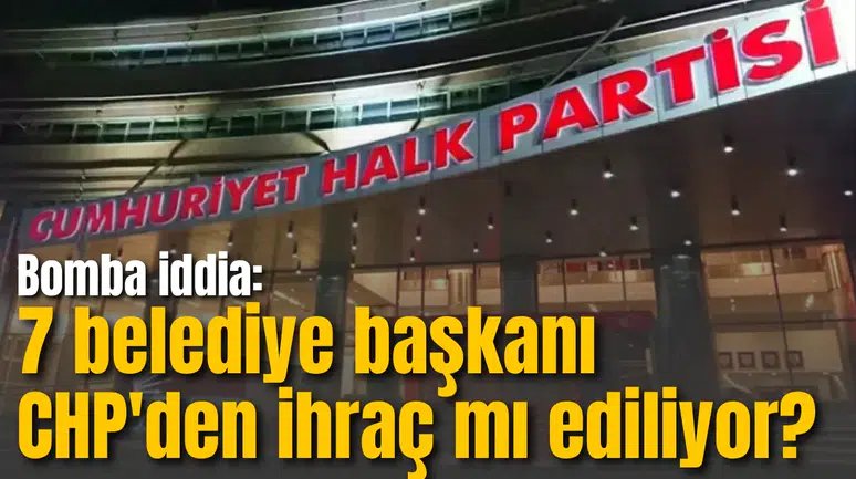 Bomba iddia: 7 belediye başkanı CHP'den ihraç mı ediliyor?