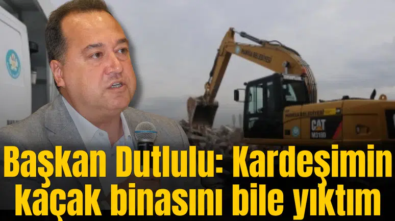 Başkan Dutlulu: Kardeşimin kaçak binasını bile yıktım