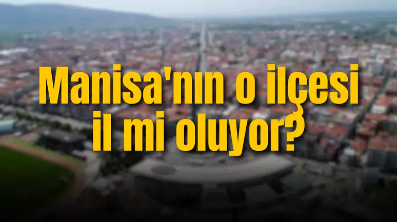 Manisa'nın o ilçesi il mi oluyor?
