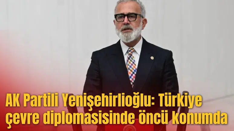 AK Partili Yenişehirlioğlu: Türkiye çevre diplomasisinde öncü konumda