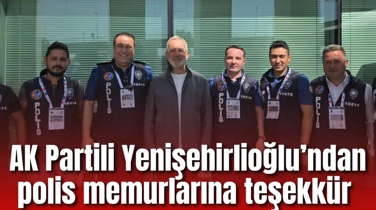AK Parti Grup Başkanvekili Yenişehirlioğlu’ndan polis memurlarına teşekkür