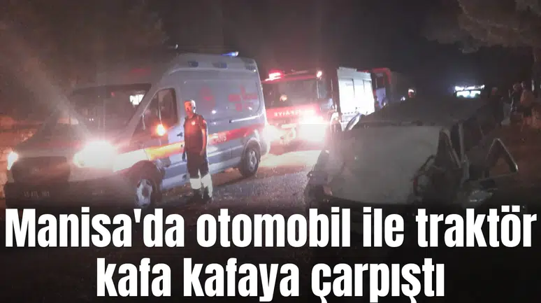 Manisa'da otomobil ile traktör kafa kafaya çarpıştı