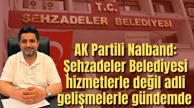AK Partili Nalband: Şehzadeler Belediyesi hizmetlerle değil adli gelişmelerle gündemde