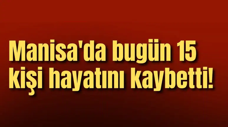 Manisa'da bugün 15 kişi hayatını kaybetti!