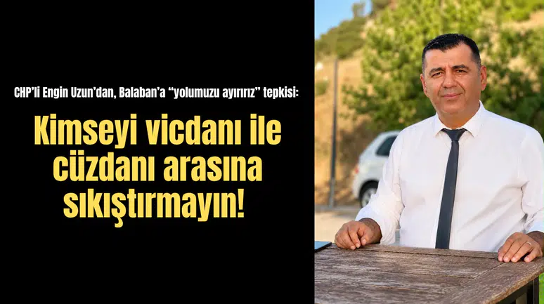 CHP’li Engin Uzun’dan, Balaban’a “yolumuzu ayırırız” tepkisi: Kimseyi vicdanı ile cüzdanı arasına sıkıştırmayın!