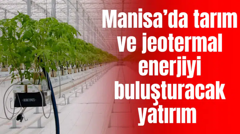 Manisa’da tarım ve jeotermal enerjiyi buluşturacak yatırım