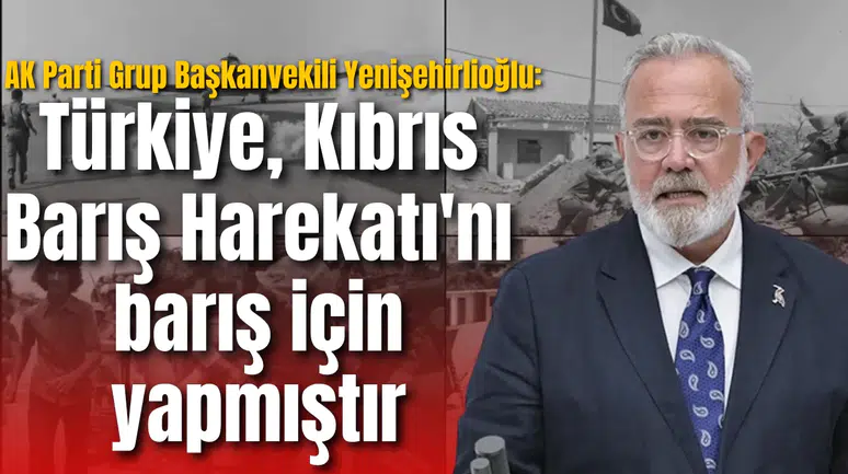 AK Parti Grup Başkanvekili Yenişehirlioğlu: Türkiye Kıbrıs Barış Harekatı'nı barış için yapmıştır