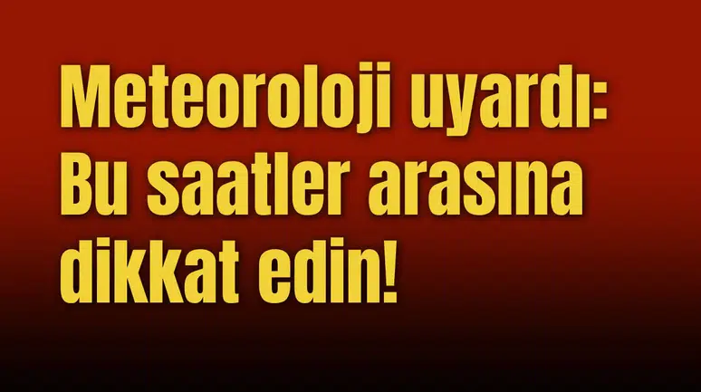 Meteoroloji uyardı: Bu saatler arasına dikkat edin!