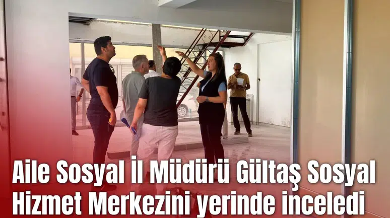 Aile Sosyal İl Müdürü Gültaş Sosyal Hizmet Merkezini yerinde inceledi