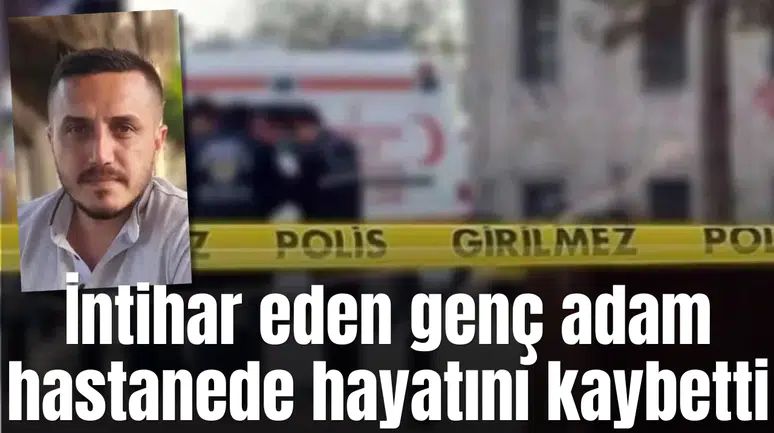 İntihar eden genç adam hastanede hayatını kaybetti