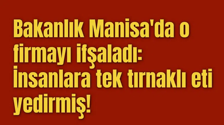 Bakanlık Manisa'da o firmayı ifşaladı: İnsanlara tek tırnaklı eti yedirmiş!
