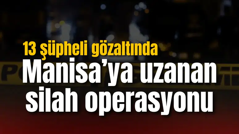 Manisa’ya uzanan silah operasyonu: 13 şüpheli gözaltında