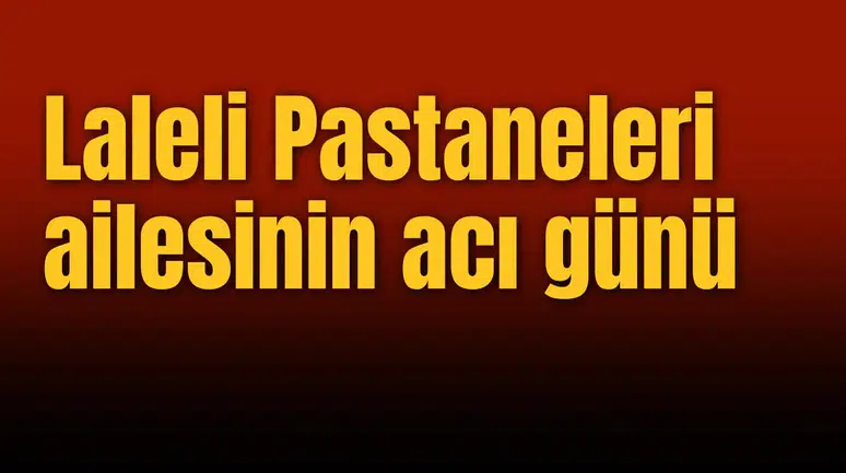 Laleli Pastaneleri ailesinin acı günü