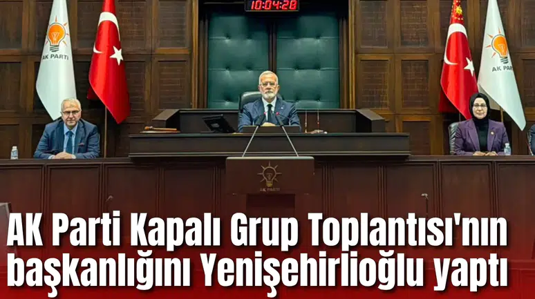 AK Parti Kapalı Grup Toplantısı'nın başkanlığını Yenişehirlioğlu yaptı