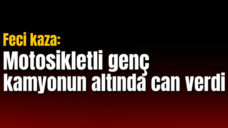 Feci kaza: Motosikletli genç kamyonun altında can verdi