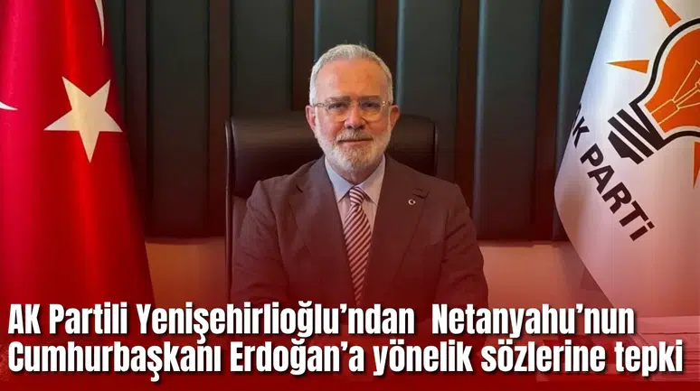 AK Partili Yenişehirlioğlu’ndan  Netanyahu’nun Cumhurbaşkanı Erdoğan’a yönelik sözlerine tepki